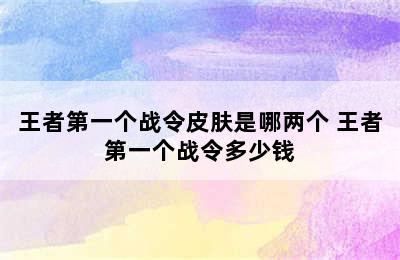 王者第一个战令皮肤是哪两个 王者第一个战令多少钱